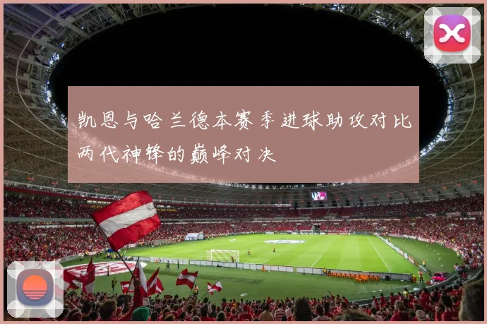 凯恩与哈兰德本赛季进球助攻对比两代神锋的巅峰对决