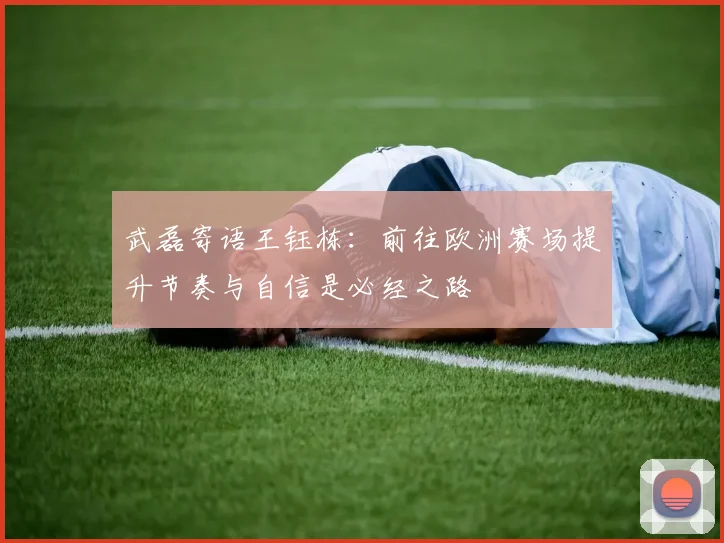 武磊寄语王钰栋：前往欧洲赛场提升节奏与自信是必经之路