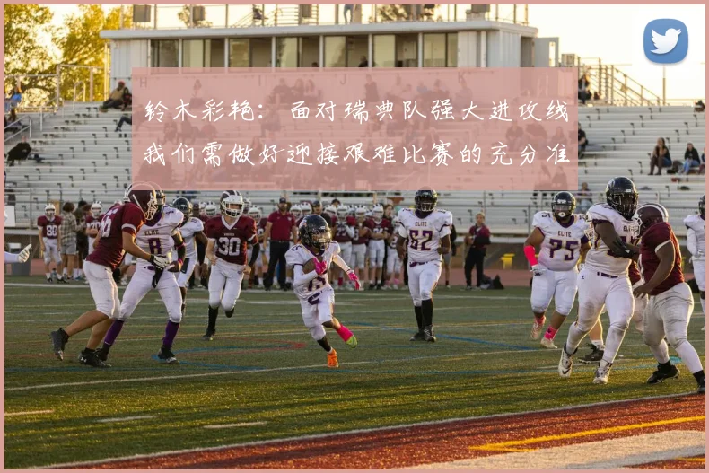 铃木彩艳：面对瑞典队强大进攻线我们需做好迎接艰难比赛的充分准备