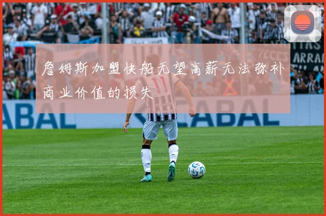 詹姆斯加盟快船无望高薪无法弥补商业价值的损失