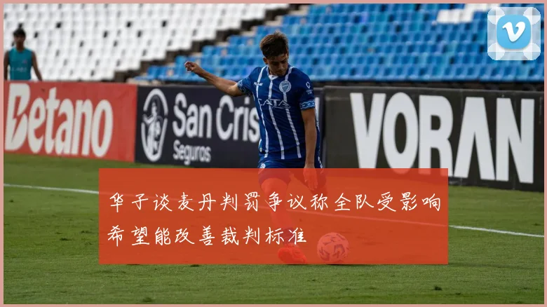 华子谈麦丹判罚争议称全队受影响希望能改善裁判标准