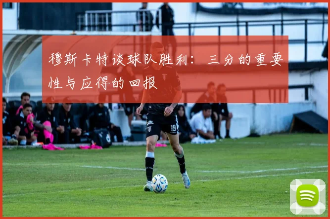穆斯卡特谈球队胜利：三分的重要性与应得的回报