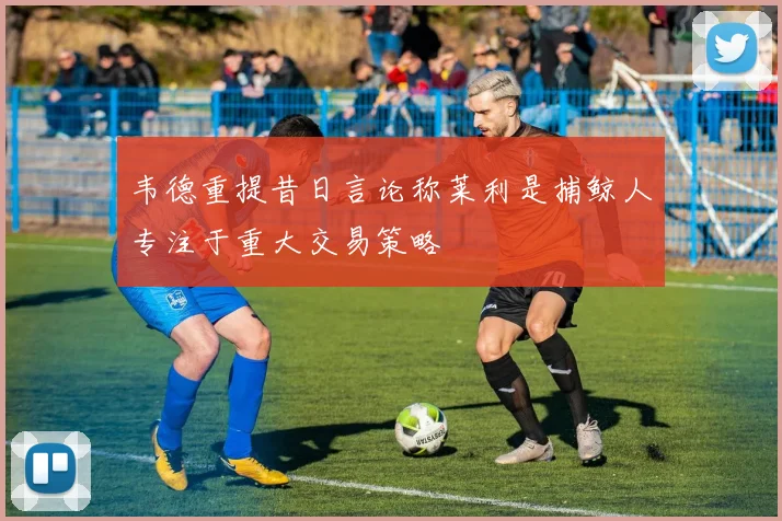 韦德重提昔日言论称莱利是捕鲸人专注于重大交易策略