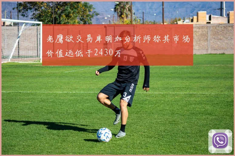 老鹰欲交易库明加分析师称其市场价值远低于2430万