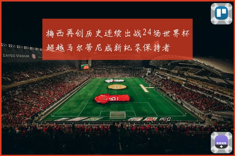梅西再创历史连续出战24场世界杯超越马尔蒂尼成新纪录保持者