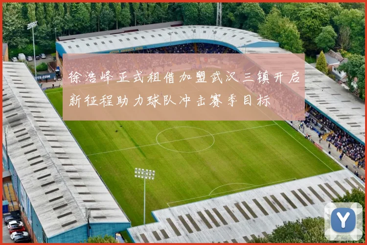 徐浩峰正式租借加盟武汉三镇开启新征程助力球队冲击赛季目标