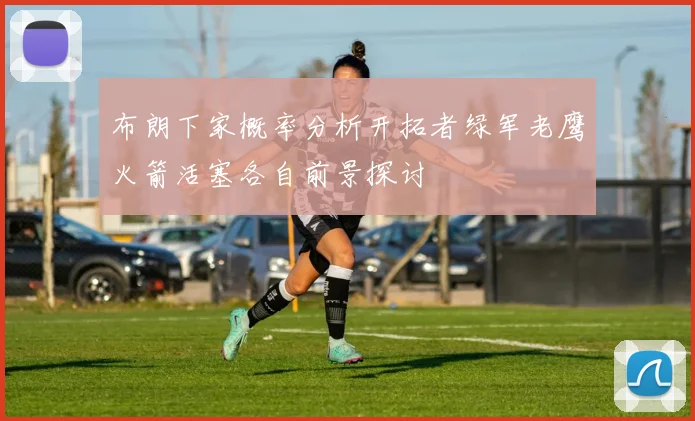 布朗下家概率分析开拓者绿军老鹰火箭活塞各自前景探讨