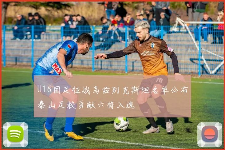 U16国足征战乌兹别克斯坦名单公布泰山足校贡献六将入选