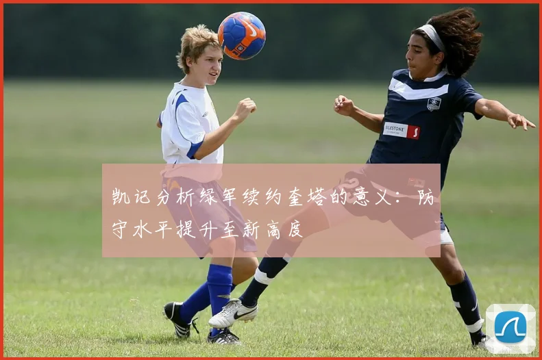 凯记分析绿军续约奎塔的意义：防守水平提升至新高度
