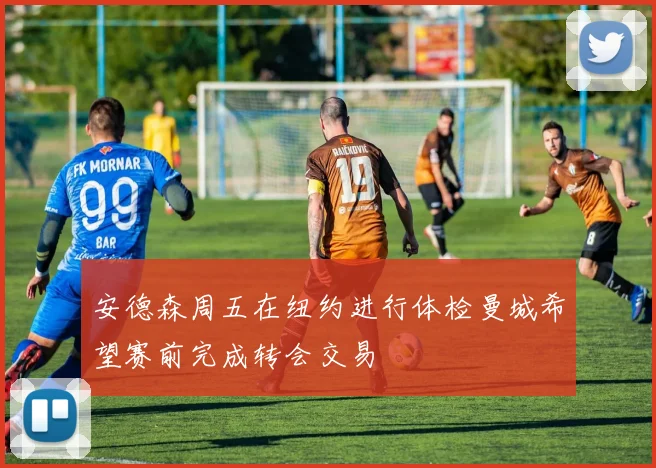 安德森周五在纽约进行体检曼城希望赛前完成转会交易