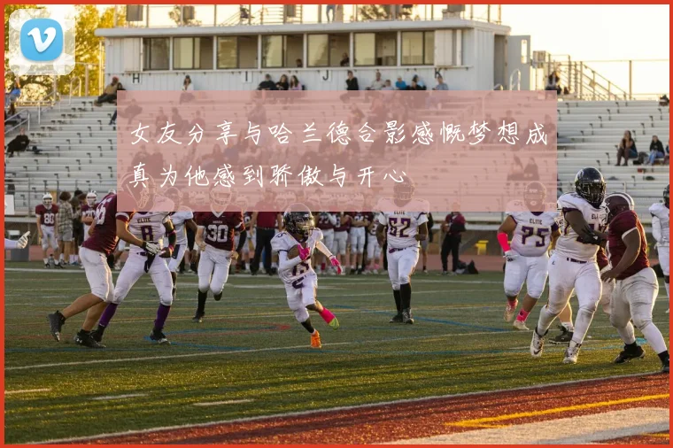 女友分享与哈兰德合影感慨梦想成真为他感到骄傲与开心
