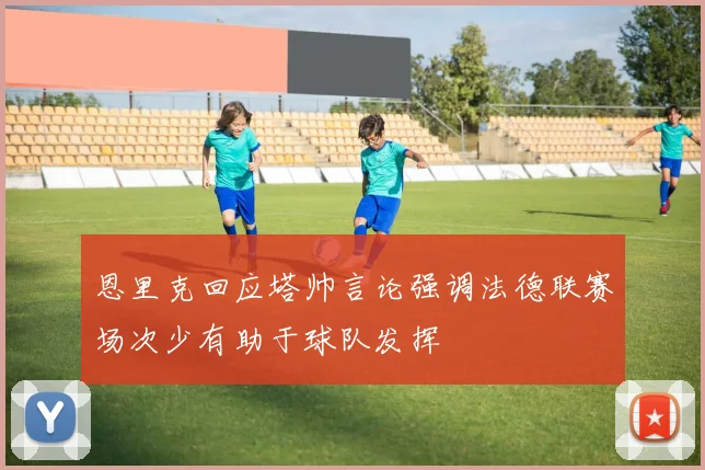 恩里克回应塔帅言论强调法德联赛场次少有助于球队发挥