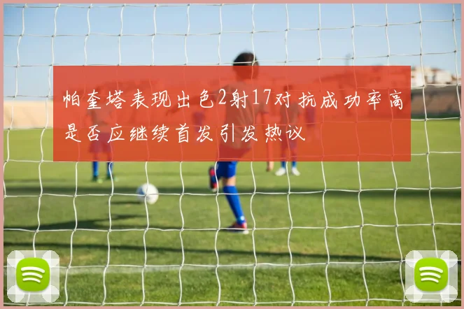 帕奎塔表现出色2射17对抗成功率高是否应继续首发引发热议