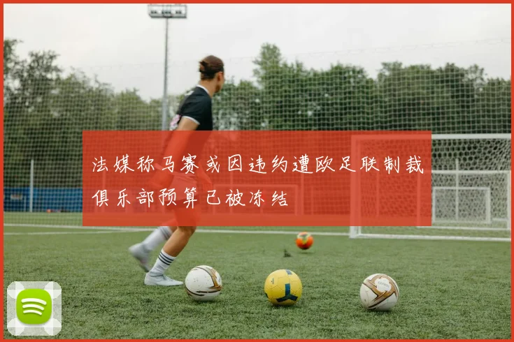 法媒称马赛或因违约遭欧足联制裁俱乐部预算已被冻结