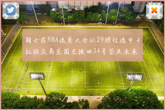 骑士在NBA选秀大会以29顺位选中卡拉班交易至国王换回34号签及未来一轮选秀权