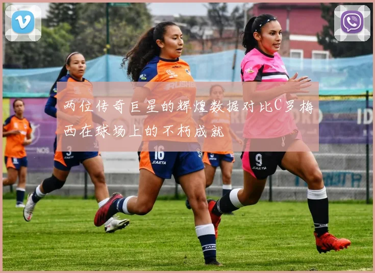 两位传奇巨星的辉煌数据对比C罗梅西在球场上的不朽成就