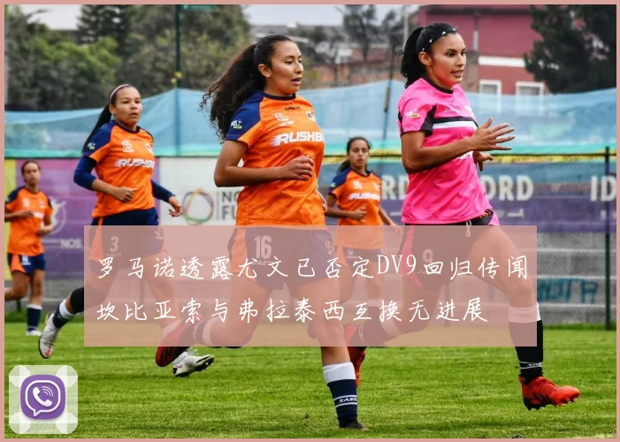 罗马诺透露尤文已否定DV9回归传闻坎比亚索与弗拉泰西互换无进展