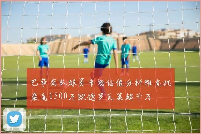 巴萨离队球员市场估值分析维克托最高1500万欧德罗瓦莱超千万