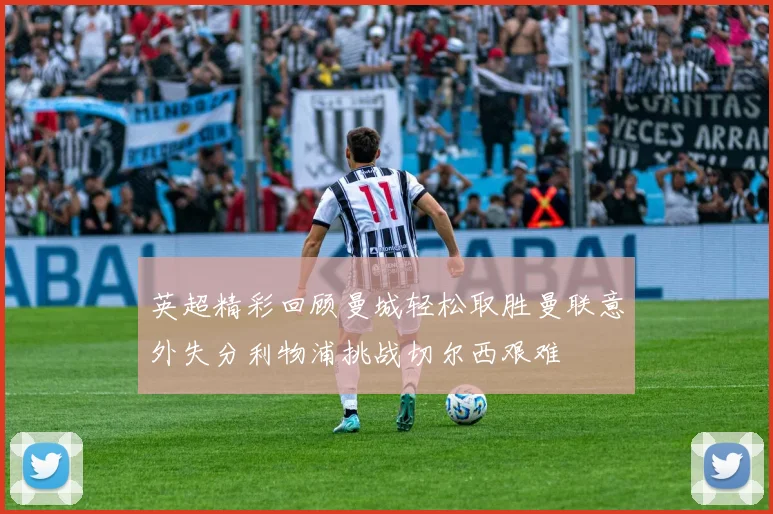 英超精彩回顾曼城轻松取胜曼联意外失分利物浦挑战切尔西艰难